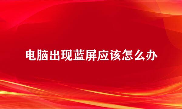 电脑出现蓝屏应该怎么办