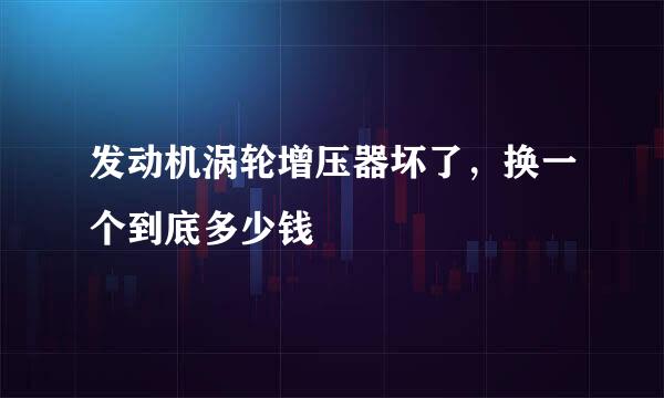 发动机涡轮增压器坏了，换一个到底多少钱