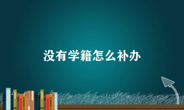 没有学籍怎么补办