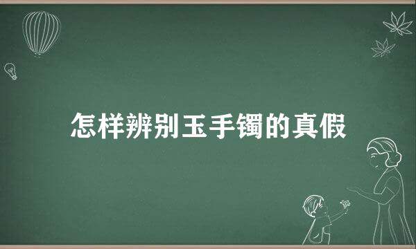 怎样辨别玉手镯的真假