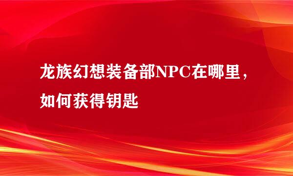 龙族幻想装备部NPC在哪里，如何获得钥匙
