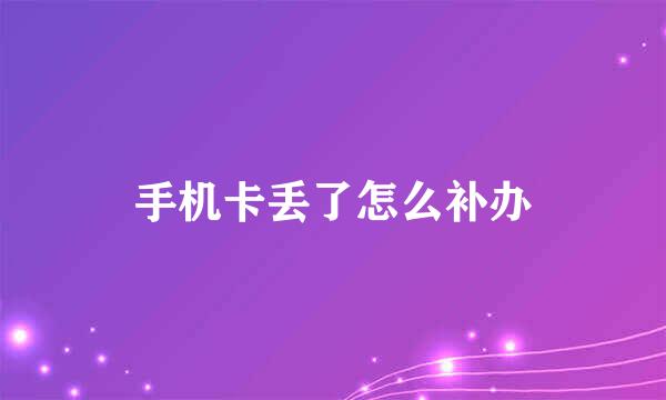 手机卡丢了怎么补办