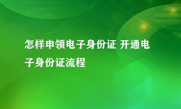 怎样申领电子身份证 开通电子身份证流程