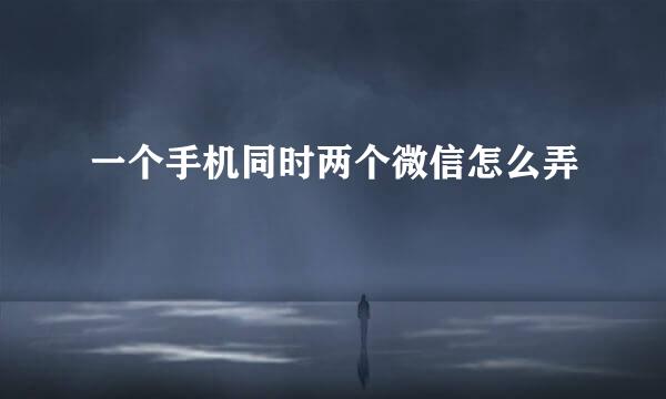 一个手机同时两个微信怎么弄
