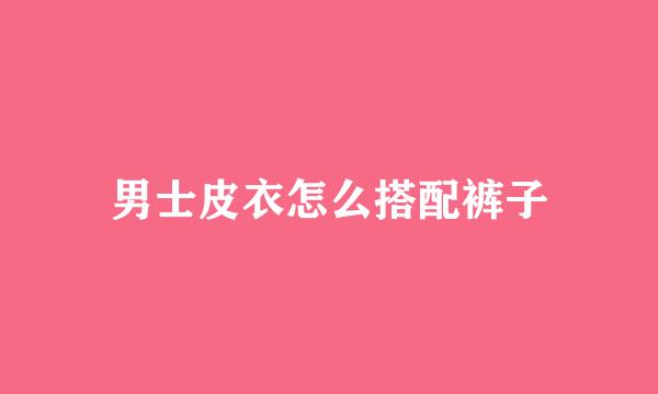 男士皮衣怎么搭配裤子