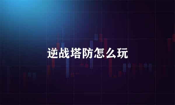 逆战塔防怎么玩