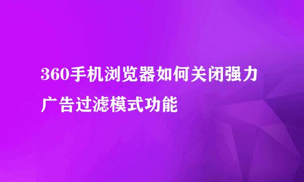 360手机浏览器如何关闭强力广告过滤模式功能