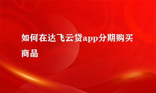 如何在达飞云贷app分期购买商品