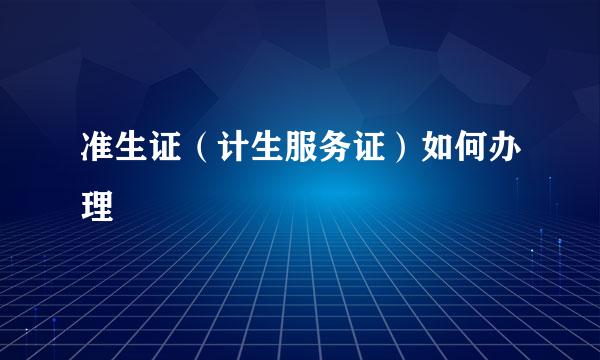 准生证（计生服务证）如何办理