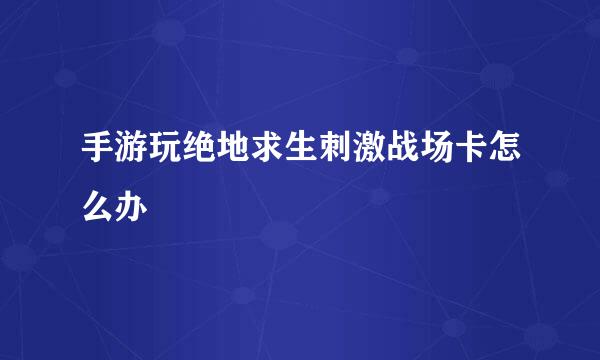 手游玩绝地求生刺激战场卡怎么办
