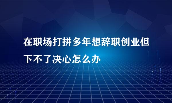 在职场打拼多年想辞职创业但下不了决心怎么办