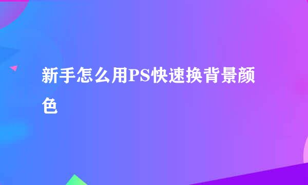 新手怎么用PS快速换背景颜色