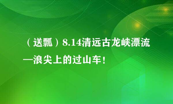 （送瓢）8.14清远古龙峡漂流—浪尖上的过山车！