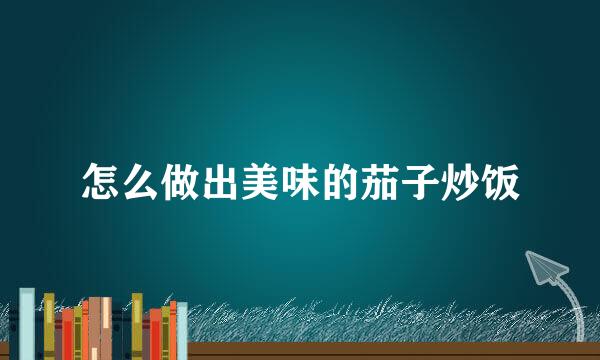 怎么做出美味的茄子炒饭