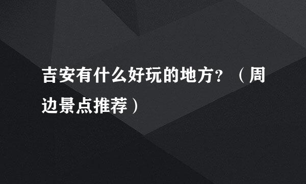 吉安有什么好玩的地方？（周边景点推荐）
