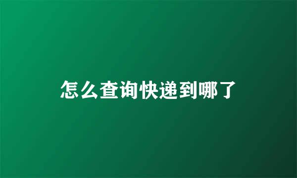 怎么查询快递到哪了