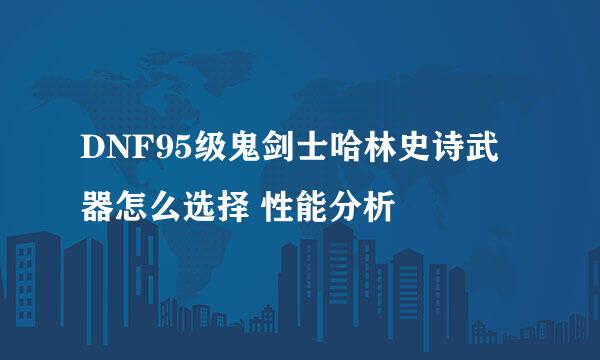 DNF95级鬼剑士哈林史诗武器怎么选择 性能分析