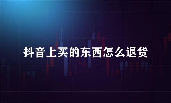 抖音上买的东西怎么退货