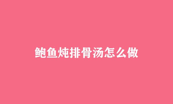 鲍鱼炖排骨汤怎么做