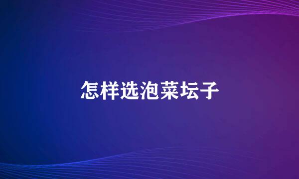 怎样选泡菜坛子