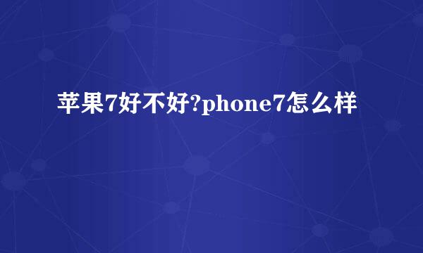 苹果7好不好?phone7怎么样