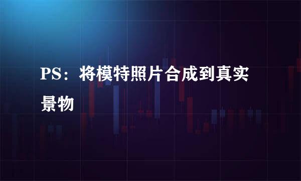 PS：将模特照片合成到真实景物