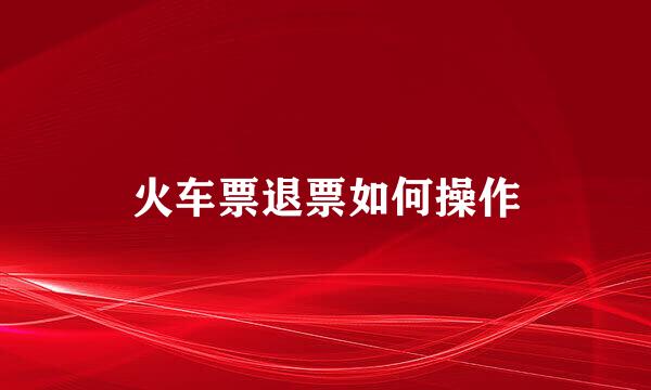 火车票退票如何操作