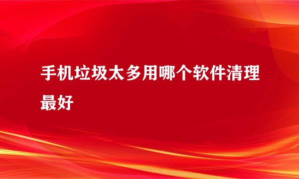 手机垃圾太多用哪个软件清理最好