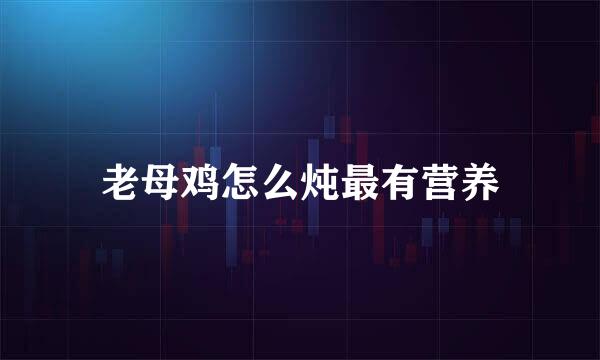 老母鸡怎么炖最有营养