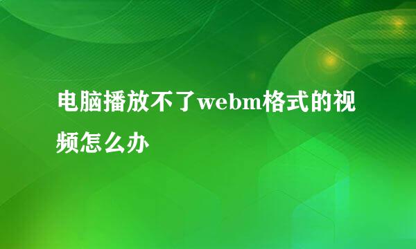 电脑播放不了webm格式的视频怎么办