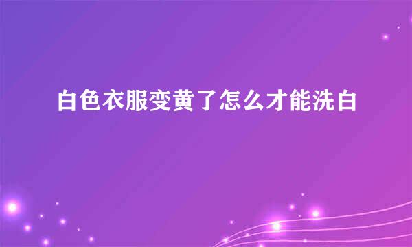 白色衣服变黄了怎么才能洗白