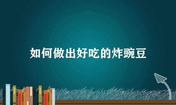 如何做出好吃的炸豌豆