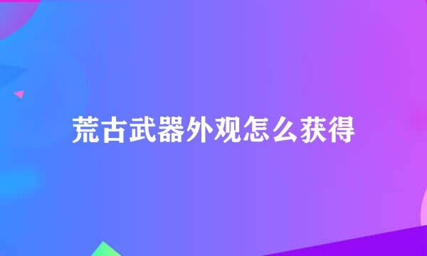 荒古武器外观怎么获得