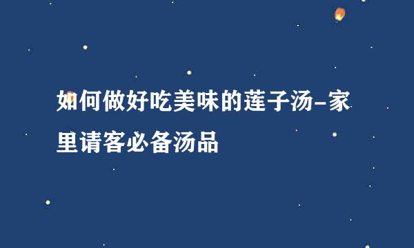 如何做好吃美味的莲子汤-家里请客必备汤品