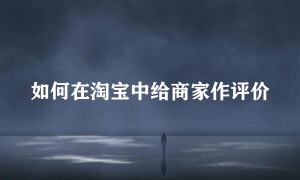 如何在淘宝中给商家作评价