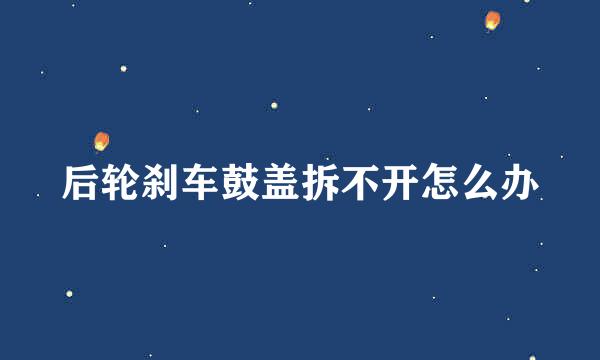 后轮刹车鼓盖拆不开怎么办