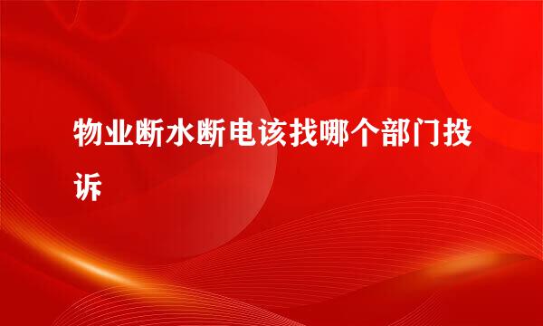 物业断水断电该找哪个部门投诉