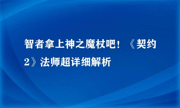 智者拿上神之魔杖吧！《契约2》法师超详细解析