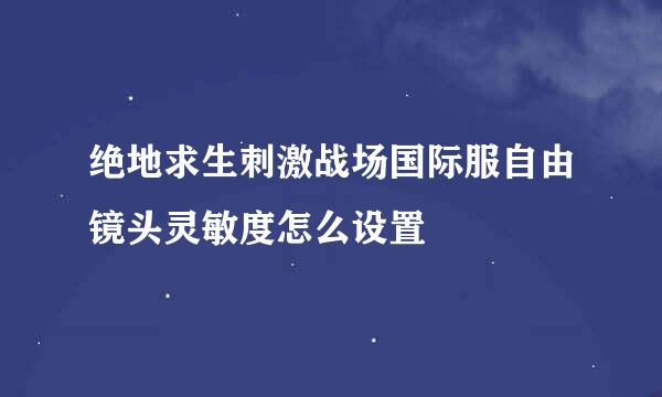 绝地求生刺激战场国际服自由镜头灵敏度怎么设置