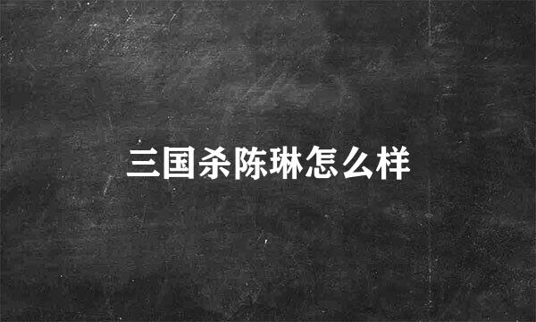 三国杀陈琳怎么样