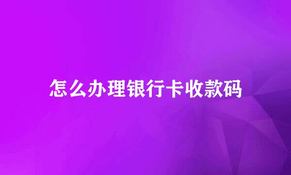 怎么办理银行卡收款码