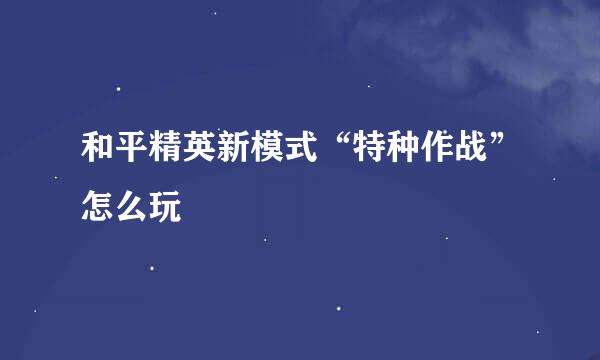 和平精英新模式“特种作战”怎么玩