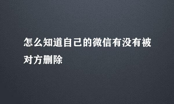怎么知道自己的微信有没有被对方删除