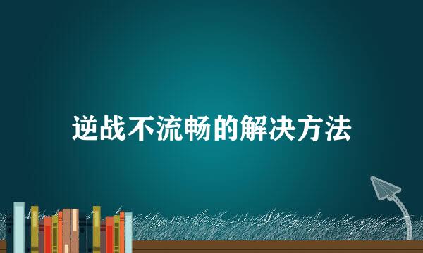 逆战不流畅的解决方法