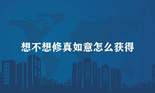 想不想修真如意怎么获得