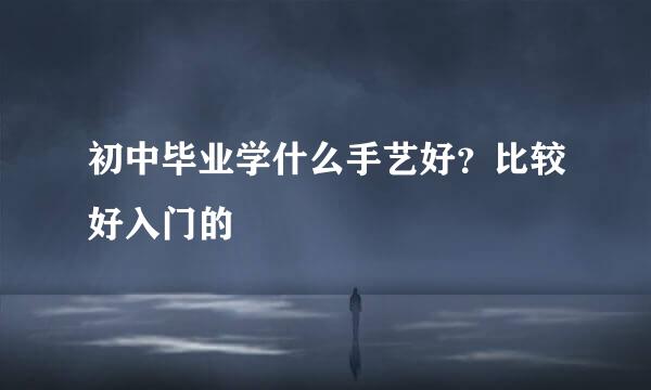 初中毕业学什么手艺好？比较好入门的