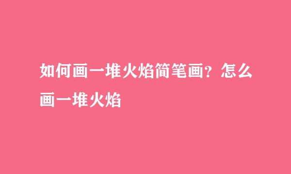 如何画一堆火焰简笔画？怎么画一堆火焰