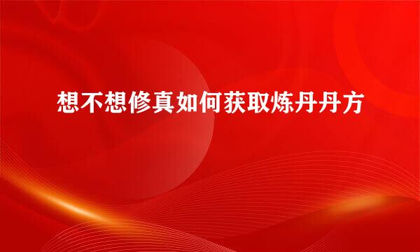 想不想修真如何获取炼丹丹方