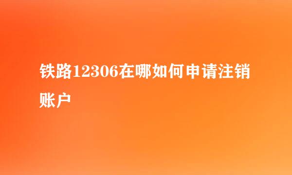 铁路12306在哪如何申请注销账户