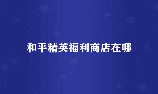和平精英福利商店在哪